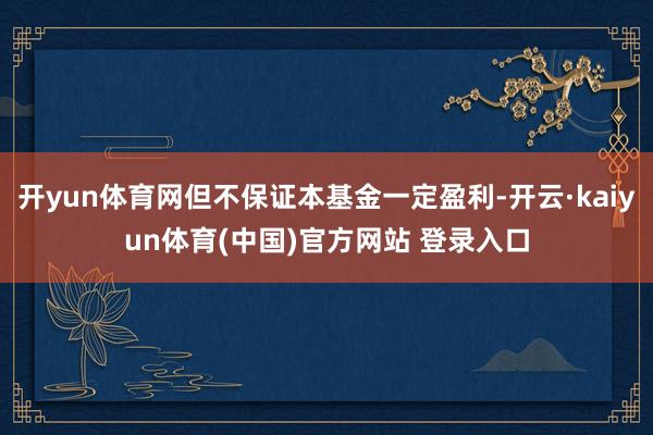 开yun体育网但不保证本基金一定盈利-开云·kaiyun体育(中国)官方网站 登录入口