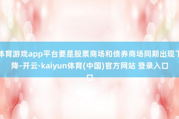 体育游戏app平台要是股票商场和债券商场同期出现下降-开云·kaiyun体育(中国)官方网站 登录入口