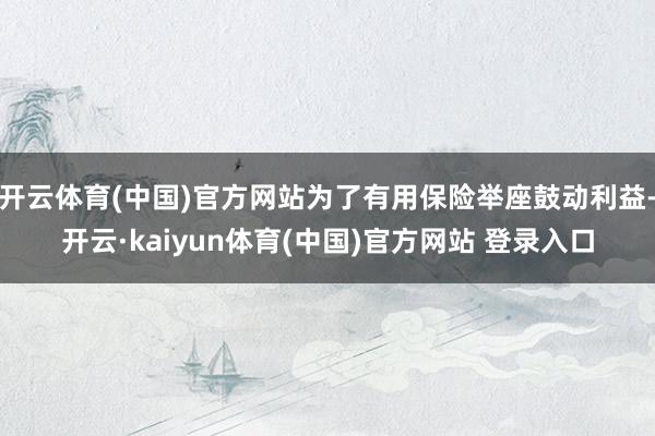 开云体育(中国)官方网站为了有用保险举座鼓动利益-开云·kaiyun体育(中国)官方网站 登录入口