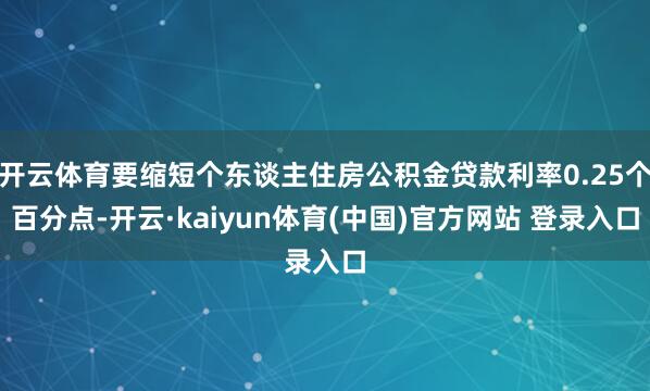 开云体育要缩短个东谈主住房公积金贷款利率0.25个百分点-开云·kaiyun体育(中国)官方网站 登录入口