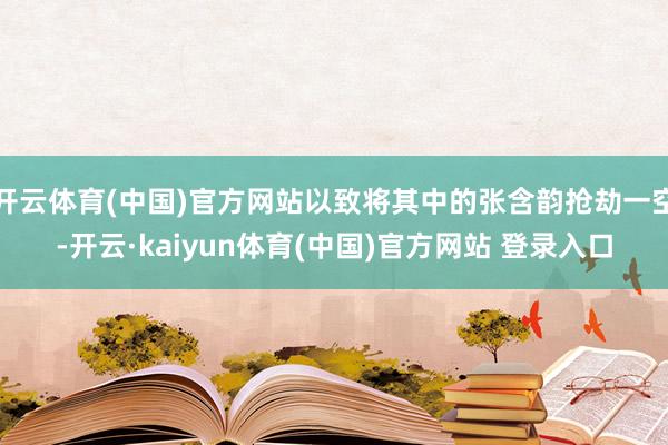开云体育(中国)官方网站以致将其中的张含韵抢劫一空-开云·kaiyun体育(中国)官方网站 登录入口