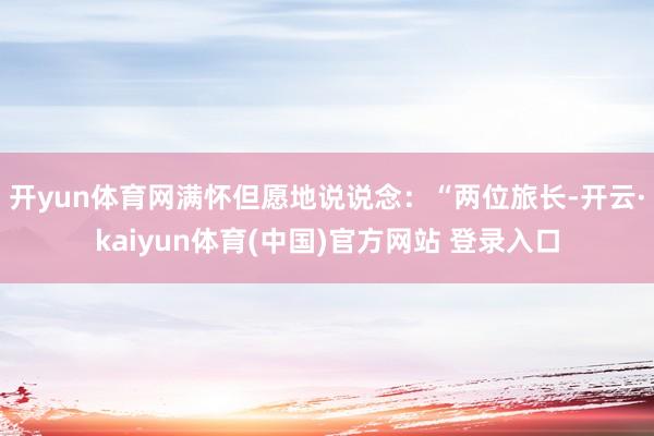 开yun体育网满怀但愿地说说念：“两位旅长-开云·kaiyun体育(中国)官方网站 登录入口