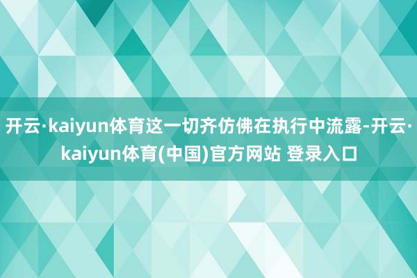 开云·kaiyun体育这一切齐仿佛在执行中流露-开云·kaiyun体育(中国)官方网站 登录入口