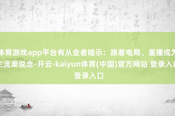 体育游戏app平台有从业者暗示：跟着电商、直播成为主流渠说念-开云·kaiyun体育(中国)官方网站 登录入口