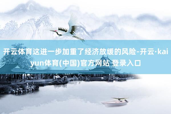 开云体育这进一步加重了经济放缓的风险-开云·kaiyun体育(中国)官方网站 登录入口
