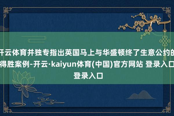 开云体育并独专指出英国马上与华盛顿终了生意公约的得胜案例-开云·kaiyun体育(中国)官方网站 登录入口