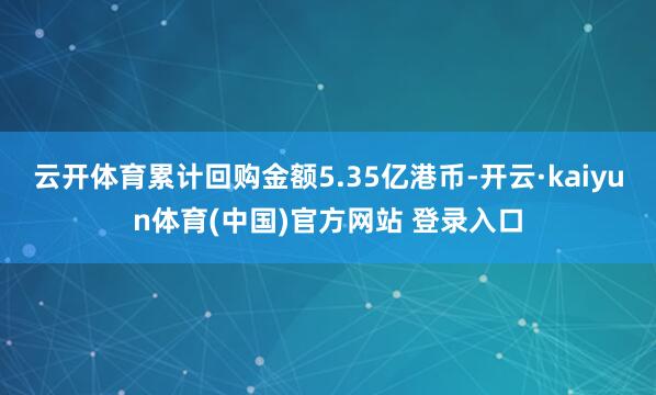 云开体育累计回购金额5.35亿港币-开云·kaiyun体育(中国)官方网站 登录入口