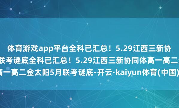体育游戏app平台全科已汇总！5.29江西三新协同体高一高二金太阳5月联考谜底全科已汇总！5.29江西三新协同体高一高二金太阳5月联考谜底-开云·kaiyun体育(中国)官方网站 登录入口
