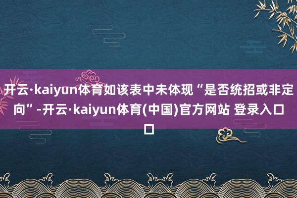 开云·kaiyun体育如该表中未体现“是否统招或非定向”-开云·kaiyun体育(中国)官方网站 登录入口