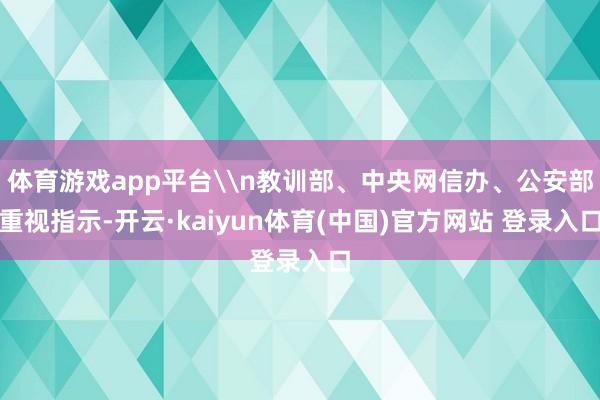 体育游戏app平台\n教训部、中央网信办、公安部重视指示-开云·kaiyun体育(中国)官方网站 登录入口