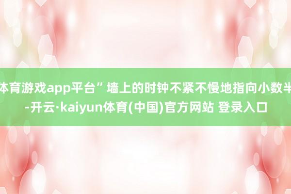 体育游戏app平台”墙上的时钟不紧不慢地指向小数半-开云·kaiyun体育(中国)官方网站 登录入口