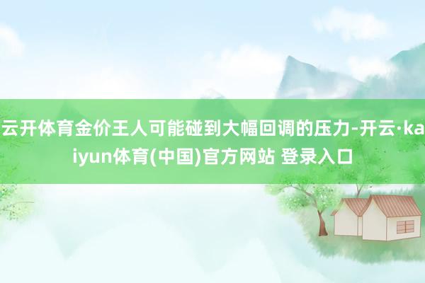 云开体育金价王人可能碰到大幅回调的压力-开云·kaiyun体育(中国)官方网站 登录入口