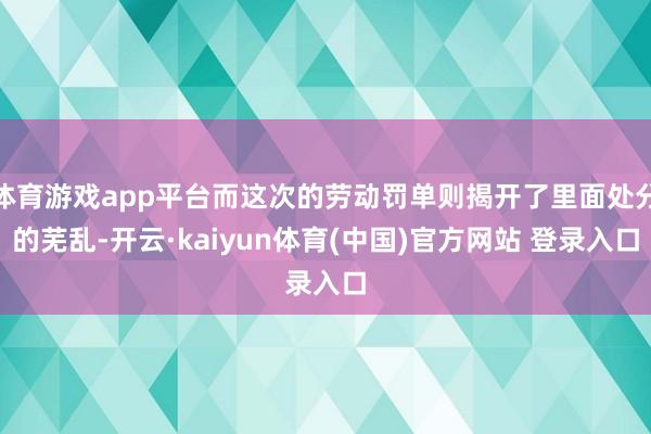 体育游戏app平台而这次的劳动罚单则揭开了里面处分的芜乱-开云·kaiyun体育(中国)官方网站 登录入口