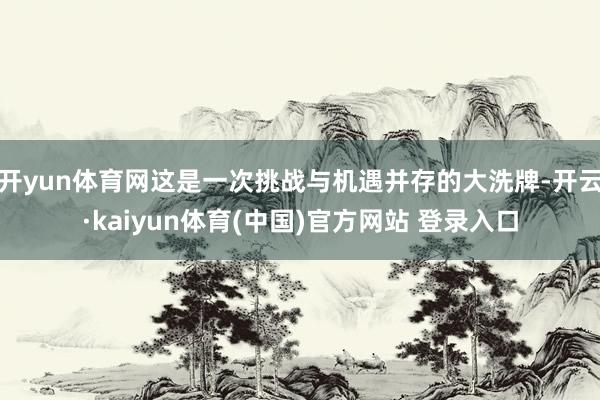 开yun体育网这是一次挑战与机遇并存的大洗牌-开云·kaiyun体育(中国)官方网站 登录入口