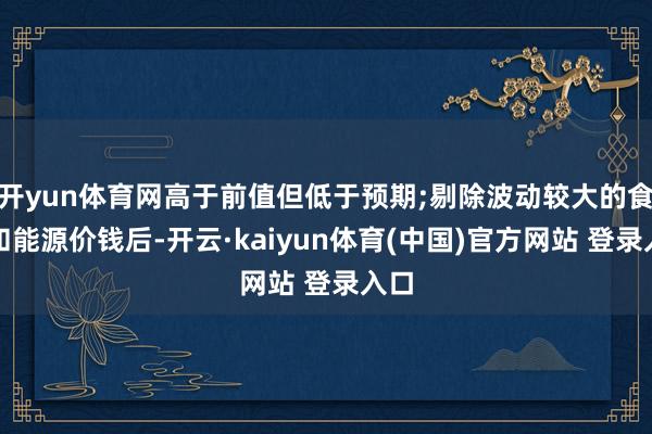 开yun体育网高于前值但低于预期;剔除波动较大的食物和能源价钱后-开云·kaiyun体育(中国)官方网站 登录入口