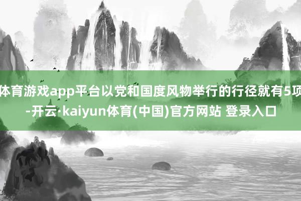 体育游戏app平台以党和国度风物举行的行径就有5项-开云·kaiyun体育(中国)官方网站 登录入口