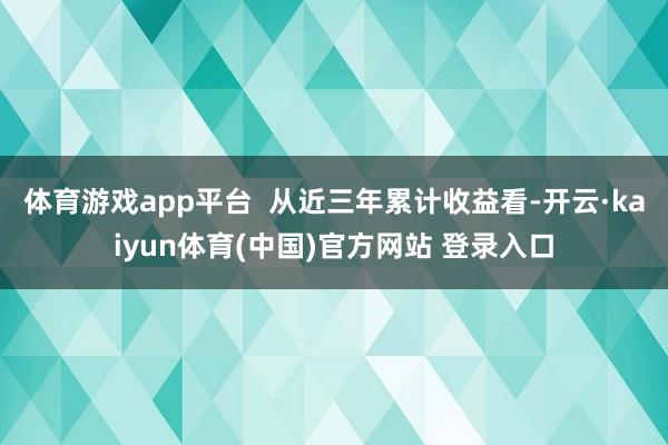 体育游戏app平台  从近三年累计收益看-开云·kaiyun体育(中国)官方网站 登录入口