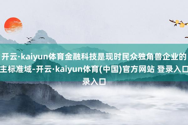 开云·kaiyun体育金融科技是现时民众独角兽企业的主标准域-开云·kaiyun体育(中国)官方网站 登录入口
