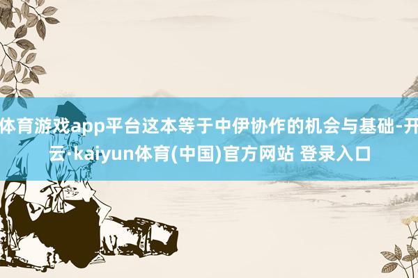 体育游戏app平台这本等于中伊协作的机会与基础-开云·kaiyun体育(中国)官方网站 登录入口