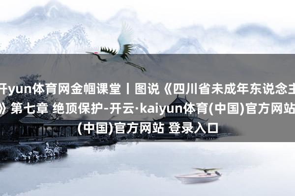 开yun体育网金帼课堂丨图说《四川省未成年东说念主保护条例》第七章 绝顶保护-开云·kaiyun体育(中国)官方网站 登录入口