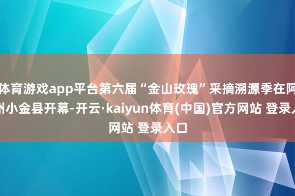 体育游戏app平台第六届“金山玫瑰”采摘溯源季在阿坝州小金县开幕-开云·kaiyun体育(中国)官方网站 登录入口