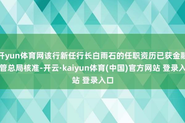 开yun体育网该行新任行长白雨石的任职资历已获金融监管总局核准-开云·kaiyun体育(中国)官方网站 登录入口