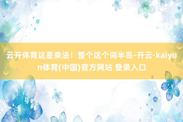 云开体育这是乘法！整个这个词半岛-开云·kaiyun体育(中国)官方网站 登录入口