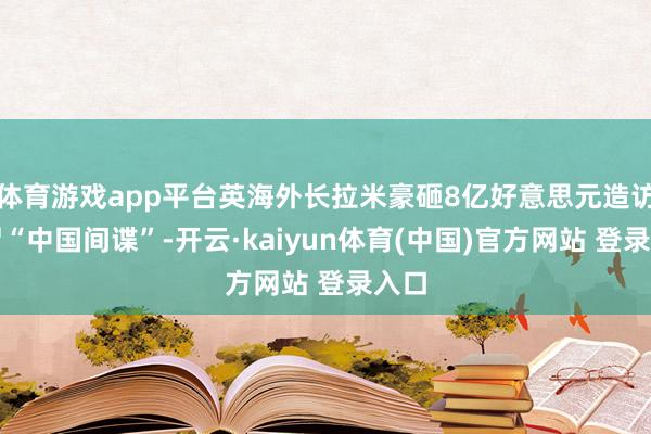 体育游戏app平台英海外长拉米豪砸8亿好意思元造访所谓“中国间谍”-开云·kaiyun体育(中国)官方网站 登录入口