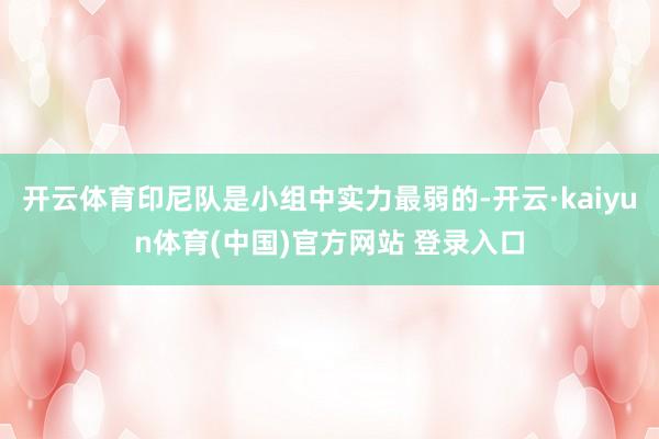 开云体育印尼队是小组中实力最弱的-开云·kaiyun体育(中国)官方网站 登录入口