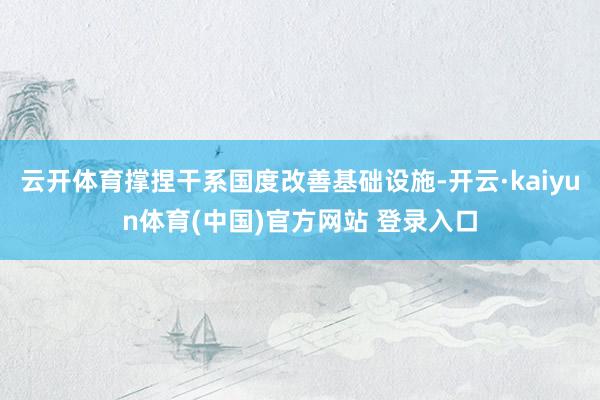 云开体育撑捏干系国度改善基础设施-开云·kaiyun体育(中国)官方网站 登录入口