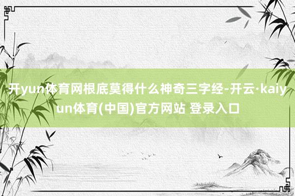 开yun体育网根底莫得什么神奇三字经-开云·kaiyun体育(中国)官方网站 登录入口