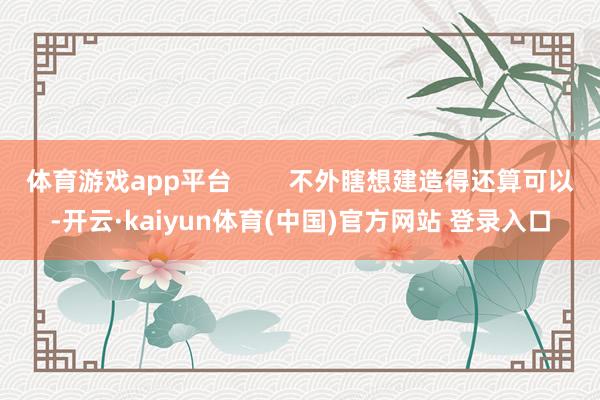 体育游戏app平台        不外瞎想建造得还算可以-开云·kaiyun体育(中国)官方网站 登录入口