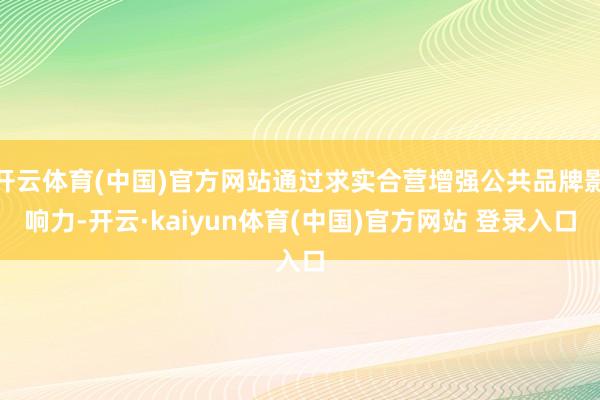 开云体育(中国)官方网站通过求实合营增强公共品牌影响力-开云·kaiyun体育(中国)官方网站 登录入口