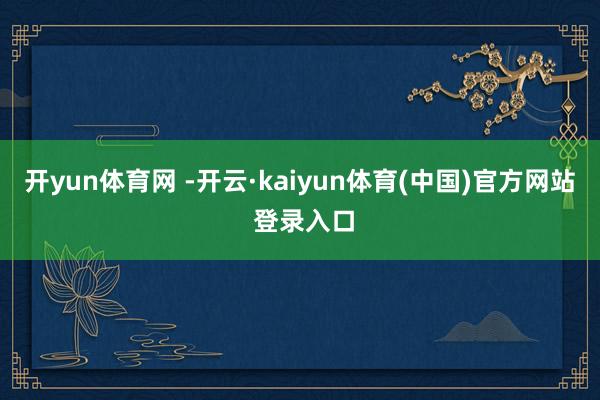 开yun体育网 -开云·kaiyun体育(中国)官方网站 登录入口