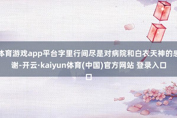 体育游戏app平台字里行间尽是对病院和白衣天神的感谢-开云·kaiyun体育(中国)官方网站 登录入口
