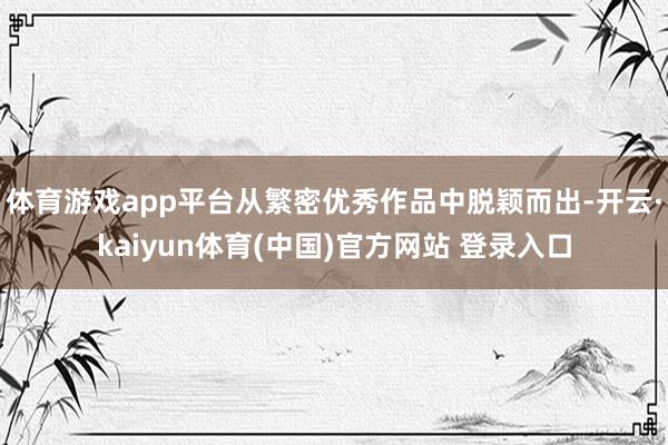 体育游戏app平台从繁密优秀作品中脱颖而出-开云·kaiyun体育(中国)官方网站 登录入口
