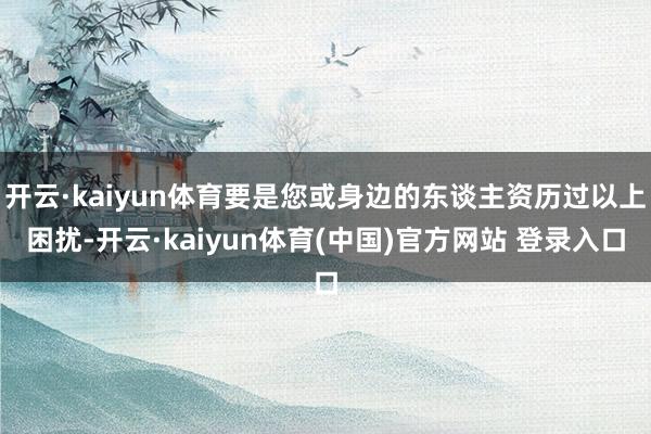 开云·kaiyun体育要是您或身边的东谈主资历过以上困扰-开云·kaiyun体育(中国)官方网站 登录入口