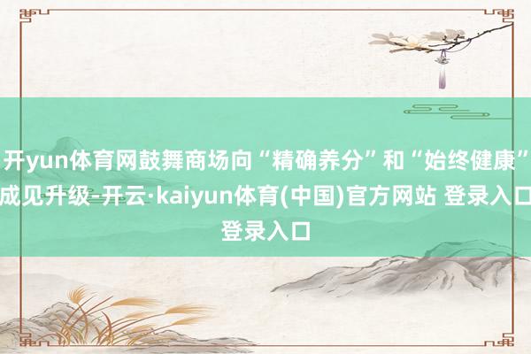 开yun体育网鼓舞商场向“精确养分”和“始终健康”成见升级-开云·kaiyun体育(中国)官方网站 登录入口