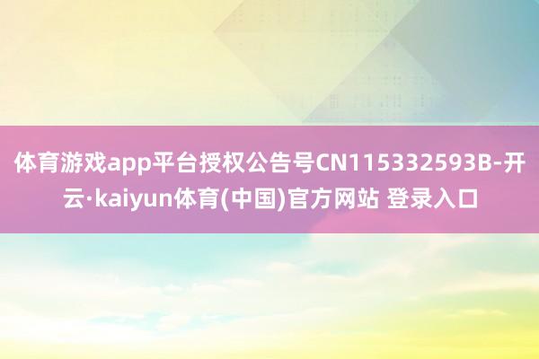 体育游戏app平台授权公告号CN115332593B-开云·kaiyun体育(中国)官方网站 登录入口