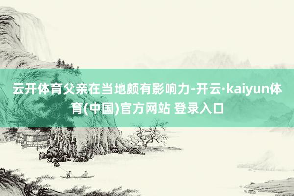 云开体育父亲在当地颇有影响力-开云·kaiyun体育(中国)官方网站 登录入口