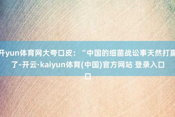 开yun体育网大夸口皮:“中国的细菌战讼事天然打赢了-开云·kaiyun体育(中国)官方网站 登录入口