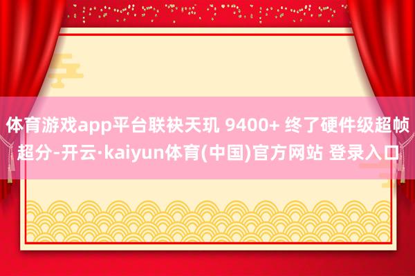 体育游戏app平台联袂天玑 9400+ 终了硬件级超帧超分-开云·kaiyun体育(中国)官方网站 登录入口