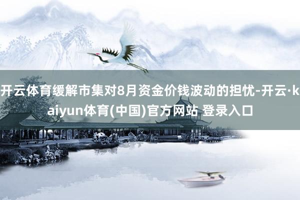 开云体育缓解市集对8月资金价钱波动的担忧-开云·kaiyun体育(中国)官方网站 登录入口