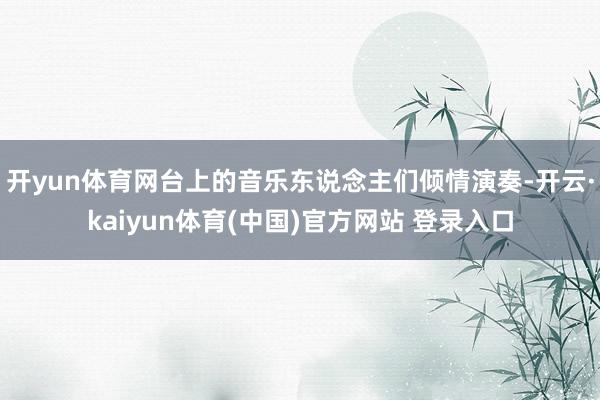 开yun体育网台上的音乐东说念主们倾情演奏-开云·kaiyun体育(中国)官方网站 登录入口