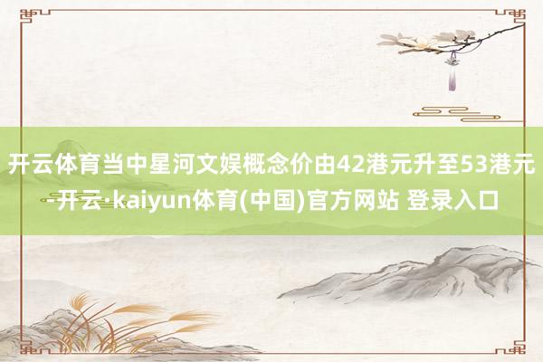 开云体育　　当中星河文娱概念价由42港元升至53港元-开云·kaiyun体育(中国)官方网站 登录入口
