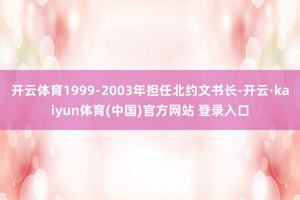 开云体育1999-2003年担任北约文书长-开云·kaiyun体育(中国)官方网站 登录入口