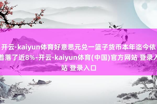 开云·kaiyun体育好意思元兑一篮子货币本年迄今依然着落了近8%-开云·kaiyun体育(中国)官方网站 登录入口