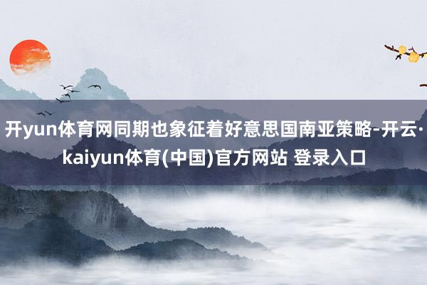开yun体育网同期也象征着好意思国南亚策略-开云·kaiyun体育(中国)官方网站 登录入口