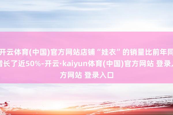 开云体育(中国)官方网站店铺“娃衣”的销量比前年同时增长了近50%-开云·kaiyun体育(中国)官方网站 登录入口