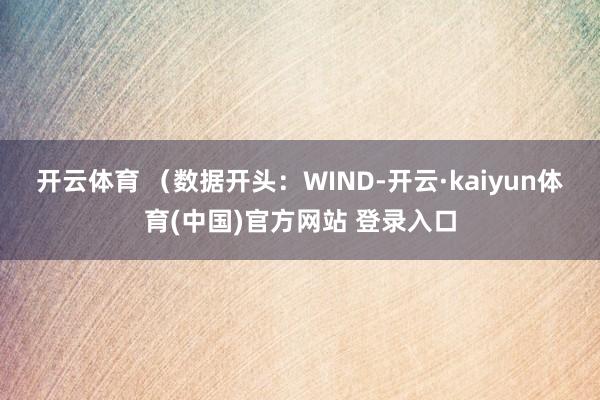 开云体育 　　（数据开头：WIND-开云·kaiyun体育(中国)官方网站 登录入口